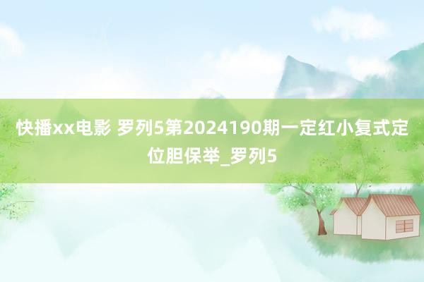 快播xx电影 罗列5第2024190期一定红小复式定位胆保举_罗列5