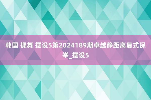 韩国 裸舞 摆设5第2024189期卓越静距离复式保举_摆设5