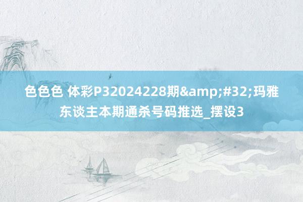 色色色 体彩P32024228期&#32;玛雅东谈主本期通杀号码推选_摆设3