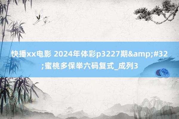 快播xx电影 2024年体彩p3227期&#32;蜜桃多保举六码复式_成列3