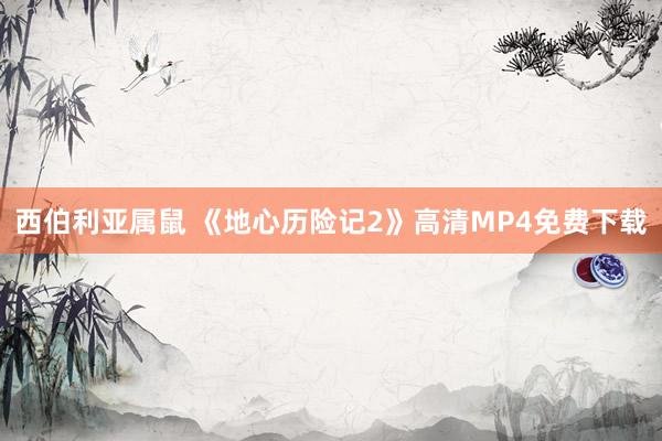 西伯利亚属鼠 《地心历险记2》高清MP4免费下载