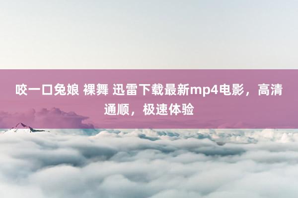 咬一口兔娘 裸舞 迅雷下载最新mp4电影，高清通顺，极速体验