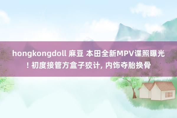 hongkongdoll 麻豆 本田全新MPV谍照曝光! 初度接管方盒子狡计， 内饰夺胎换骨