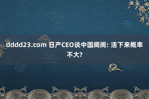 dddd23.com 日产CEO谈中国阛阓: 活下来概率不大?