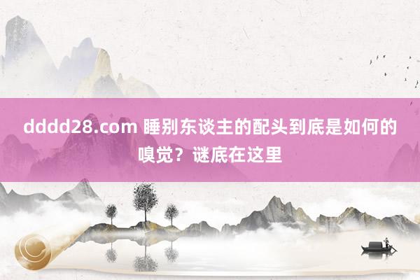 dddd28.com 睡别东谈主的配头到底是如何的嗅觉？谜底在这里