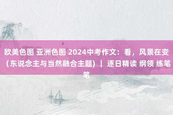 欧美色图 亚洲色图 2024中考作文：看，风景在变（东说念主与当然融合主题) ｜ 逐日精读 纲领 练笔