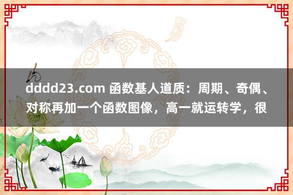 dddd23.com 函数基人道质：周期、奇偶、对称再加一个函数图像，高一就运转学，很