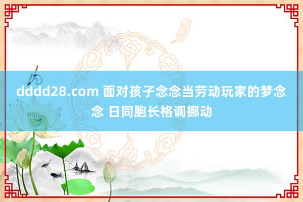 dddd28.com 面对孩子念念当劳动玩家的梦念念 日同胞长格调挪动