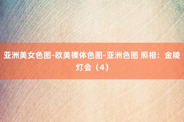 亚洲美女色图-欧美裸体色图-亚洲色图 照相：金陵灯会（4）