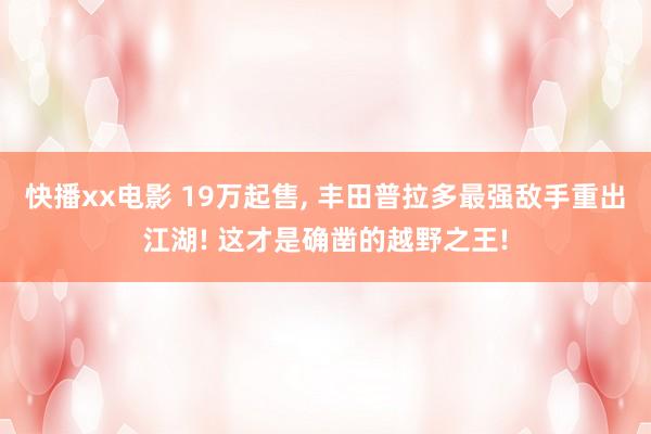 快播xx电影 19万起售， 丰田普拉多最强敌手重出江湖! 这才是确凿的越野之王!