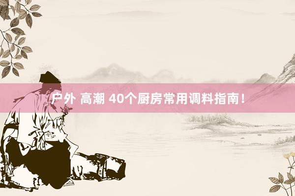 户外 高潮 40个厨房常用调料指南！