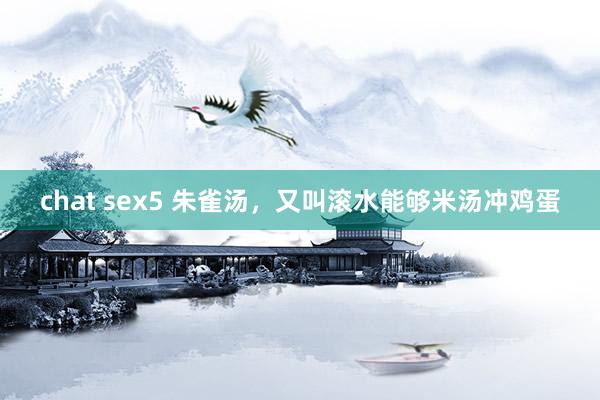 chat sex5 朱雀汤，又叫滚水能够米汤冲鸡蛋