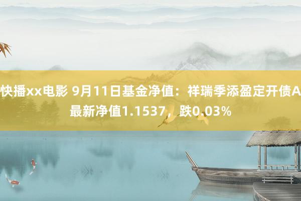 快播xx电影 9月11日基金净值：祥瑞季添盈定开债A最新净值1.1537，跌0.03%