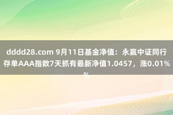 dddd28.com 9月11日基金净值：永赢中证同行存单AAA指数7天抓有最新净值1.0457，涨0.01%