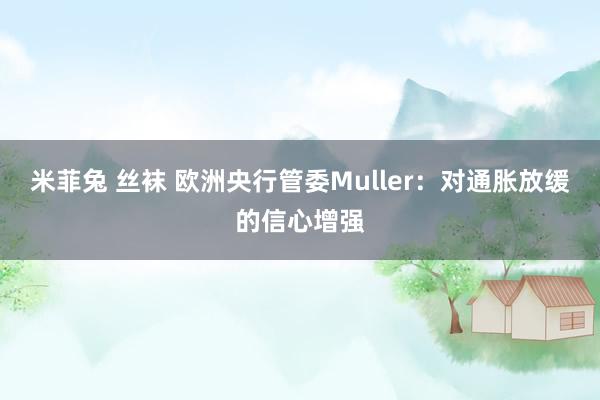 米菲兔 丝袜 欧洲央行管委Muller：对通胀放缓的信心增强