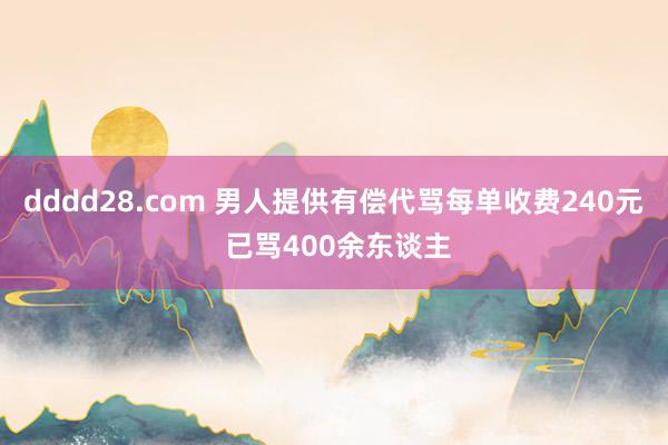 dddd28.com 男人提供有偿代骂每单收费240元 已骂400余东谈主