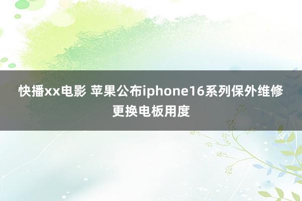 快播xx电影 苹果公布iphone16系列保外维修更换电板用度