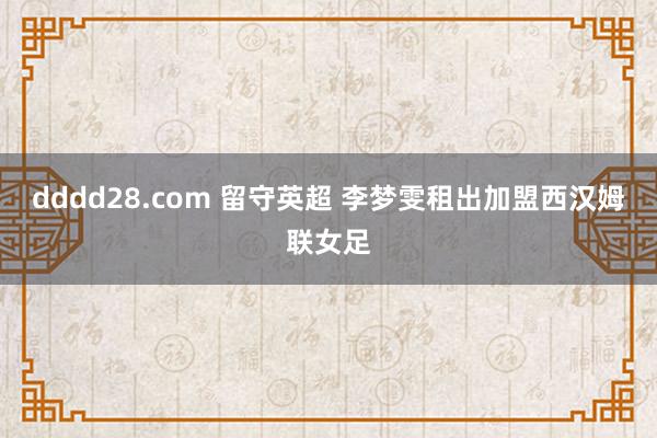 dddd28.com 留守英超 李梦雯租出加盟西汉姆联女足