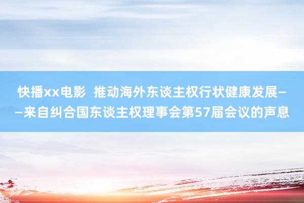 快播xx电影  推动海外东谈主权行状健康发展——来自纠合国东谈主权理事会第57届会议的声息