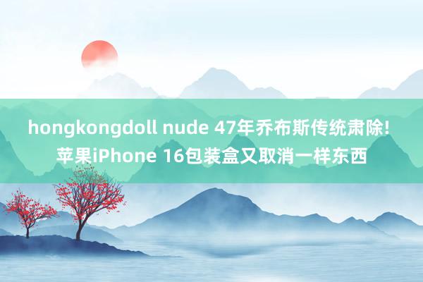 hongkongdoll nude 47年乔布斯传统肃除! 苹果iPhone 16包装盒又取消一样东西