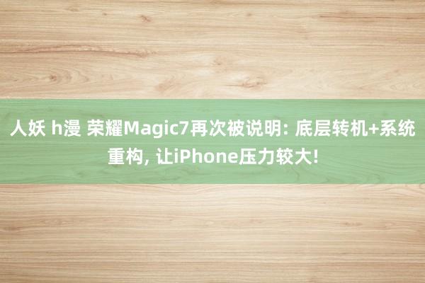 人妖 h漫 荣耀Magic7再次被说明: 底层转机+系统重构， 让iPhone压力较大!