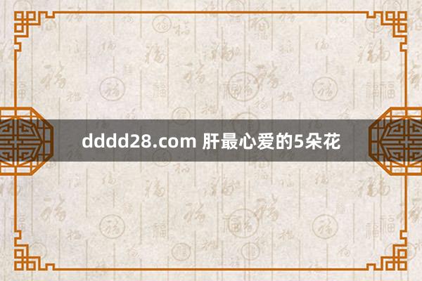 dddd28.com 肝最心爱的5朵花