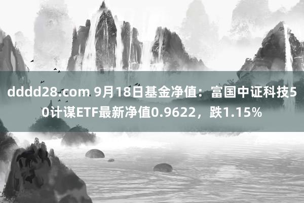 dddd28.com 9月18日基金净值：富国中证科技50计谋ETF最新净值0.9622，跌1.15%