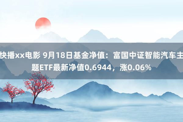 快播xx电影 9月18日基金净值：富国中证智能汽车主题ETF最新净值0.6944，涨0.06%