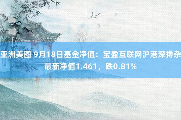 亚洲美图 9月18日基金净值：宝盈互联网沪港深搀杂最新净值1.461，跌0.81%