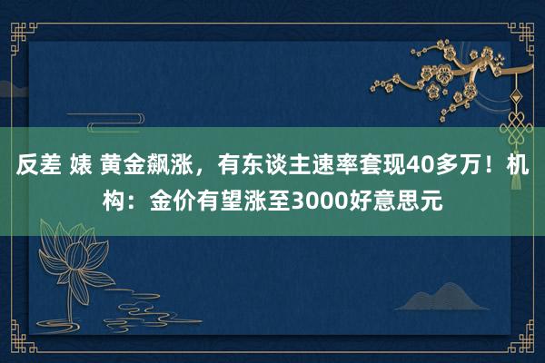 反差 婊 黄金飙涨，有东谈主速率套现40多万！机构：金价有望涨至3000好意思元