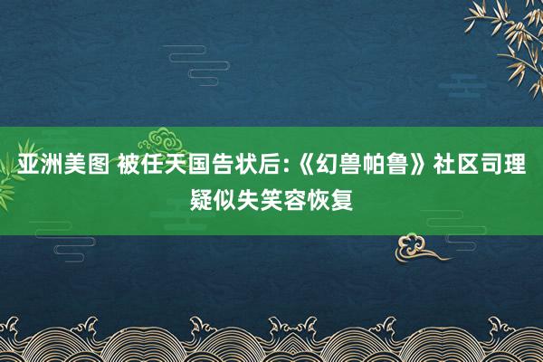 亚洲美图 被任天国告状后:《幻兽帕鲁》社区司理疑似失笑容恢复