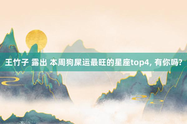 王竹子 露出 本周狗屎运最旺的星座top4， 有你吗?