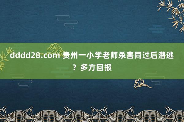 dddd28.com 贵州一小学老师杀害同过后潜逃？多方回报