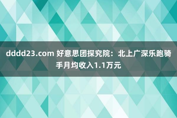 dddd23.com 好意思团探究院：北上广深乐跑骑手月均收入1.1万元