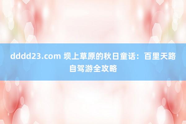 dddd23.com 坝上草原的秋日童话：百里天路自驾游全攻略