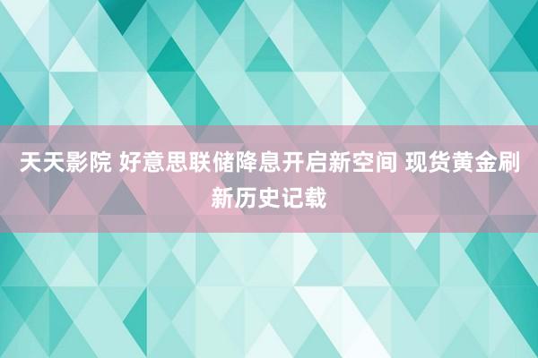 天天影院 好意思联储降息开启新空间 现货黄金刷新历史记载