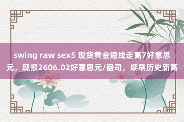 swing raw sex5 现货黄金短线走高7好意思元，现报2606.02好意思元/盎司，续刷历史新高