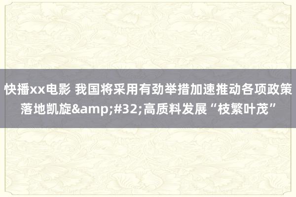 快播xx电影 我国将采用有劲举措加速推动各项政策落地凯旋&#32;高质料发展“枝繁叶茂”