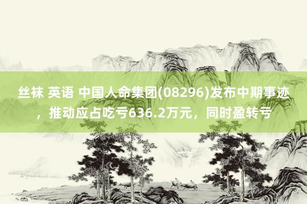 丝袜 英语 中国人命集团(08296)发布中期事迹，推动应占吃亏636.2万元，同时盈转亏