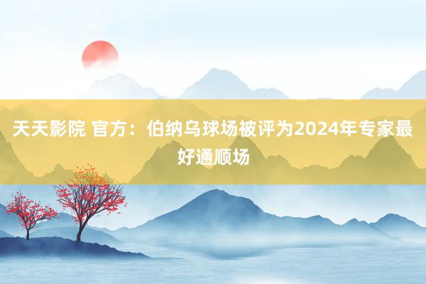 天天影院 官方：伯纳乌球场被评为2024年专家最好通顺场