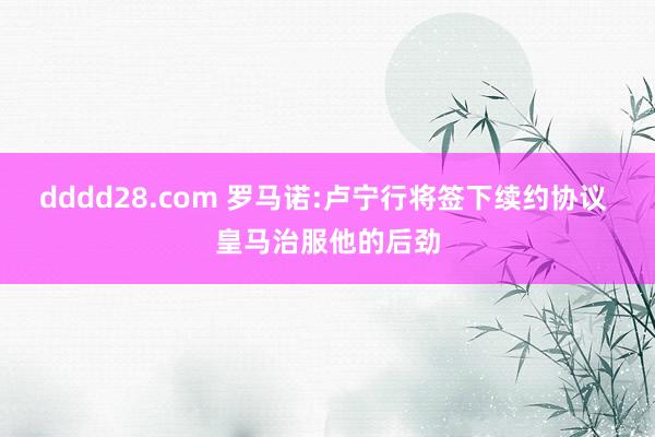 dddd28.com 罗马诺:卢宁行将签下续约协议 皇马治服他的后劲