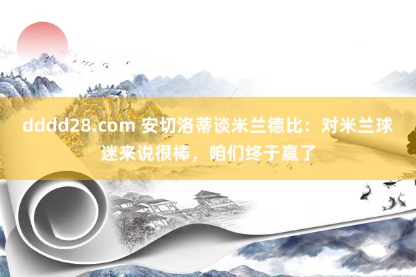 dddd28.com 安切洛蒂谈米兰德比：对米兰球迷来说很棒，咱们终于赢了