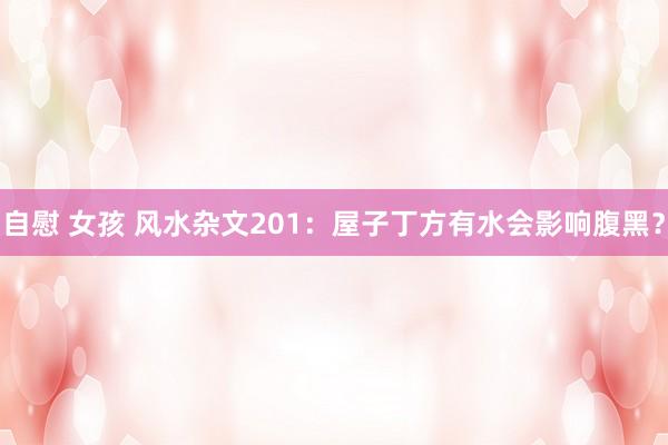 自慰 女孩 风水杂文201：屋子丁方有水会影响腹黑？