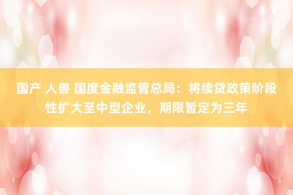 国产 人兽 国度金融监管总局：将续贷政策阶段性扩大至中型企业，期限暂定为三年