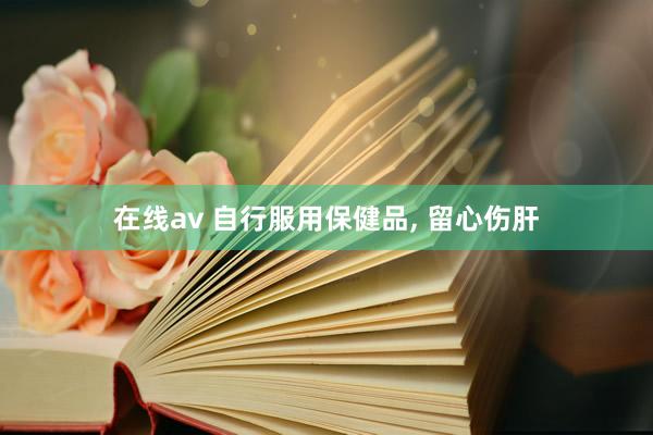 在线av 自行服用保健品， 留心伤肝