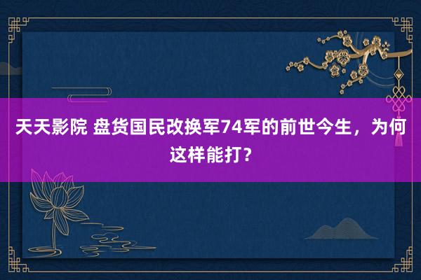 天天影院 盘货国民改换军74军的前世今生，为何这样能打？