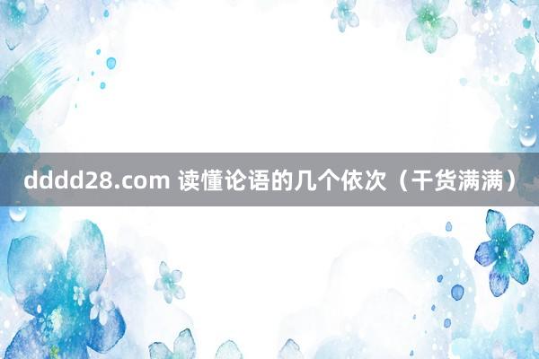 dddd28.com 读懂论语的几个依次（干货满满）