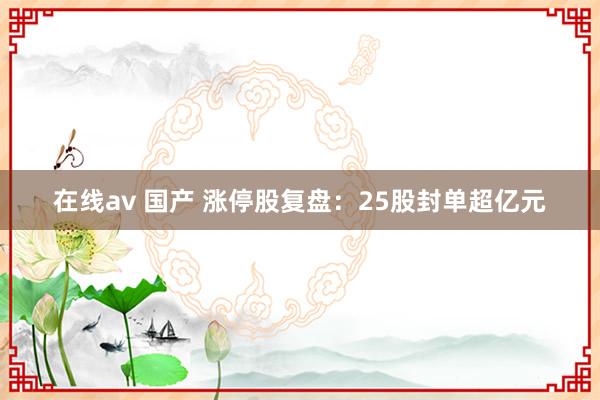 在线av 国产 涨停股复盘：25股封单超亿元