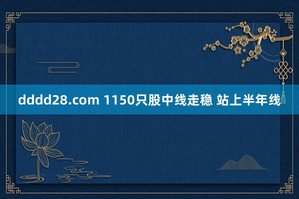 dddd28.com 1150只股中线走稳 站上半年线