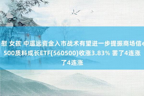 自慰 女孩 中遥远资金入市战术有望进一步提振商场信心 500质料成长ETF(560500)收涨3.83% 罢了4连涨